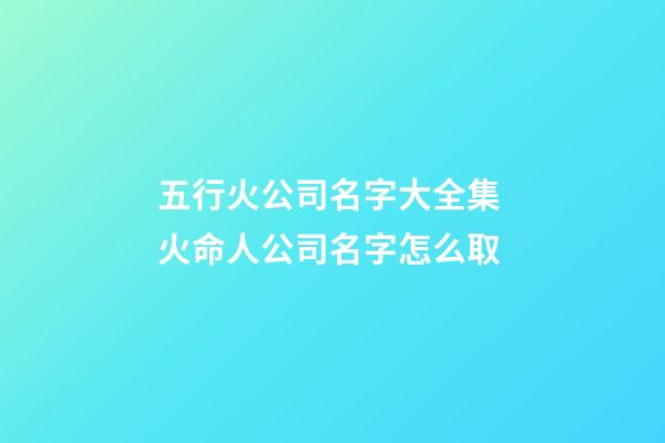 五行火公司名字大全集 火命人公司名字怎么取-第1張-公司起名-玄機派